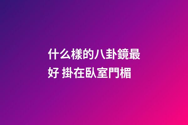 什么樣的八卦鏡最好 掛在臥室門楣